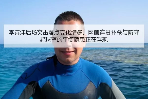 李诗沣后场突击落点变化增多，网前连贯扑杀与防守起球率的平衡隐患正在浮现